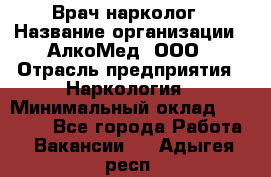 Врач-нарколог › Название организации ­ АлкоМед, ООО › Отрасль предприятия ­ Наркология › Минимальный оклад ­ 70 000 - Все города Работа » Вакансии   . Адыгея респ.